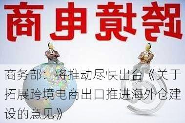 商务部：将推动尽快出台《关于拓展跨境电商出口推进海外仓建设的意见》