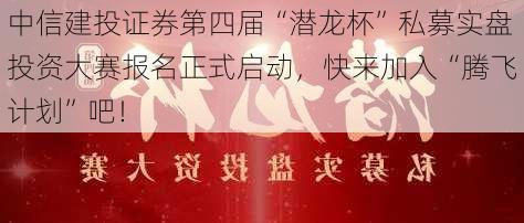 中信建投证券第四届“潜龙杯”私募实盘投资大赛报名正式启动，快来加入“腾飞计划”吧！