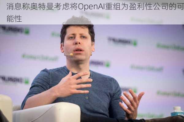 消息称奥特曼考虑将OpenAI重组为盈利性公司的可能性