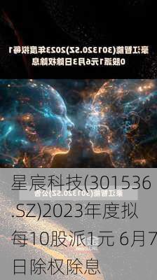 星宸科技(301536.SZ)2023年度拟每10股派1元 6月7日除权除息