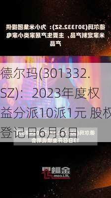 德尔玛(301332.SZ)：2023年度权益分派10派1元 股权登记日6月6日