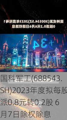 国科军工(688543.SH)2023年度拟每股派0.8元转0.2股 6月7日除权除息