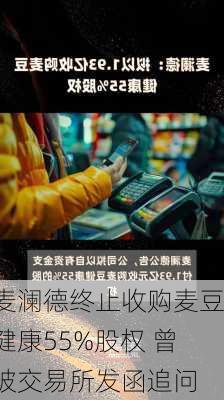 麦澜德终止收购麦豆健康55%股权 曾被交易所发函追问