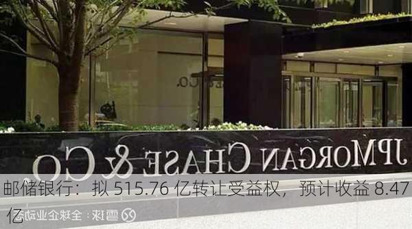 邮储银行：拟 515.76 亿转让受益权，预计收益 8.47 亿