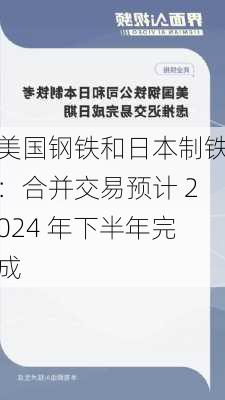 美国钢铁和日本制铁：合并交易预计 2024 年下半年完成