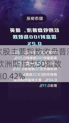 欧股主要指数收盘普涨 欧洲斯托克50指数涨0.42%