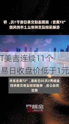 *ST美吉连续11个交易日收盘价低于1元