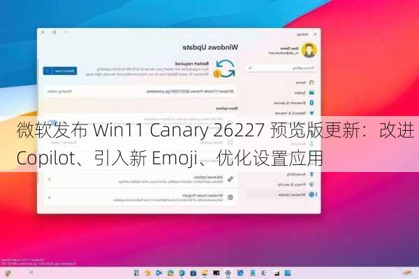 微软发布 Win11 Canary 26227 预览版更新：改进 Copilot、引入新 Emoji、优化设置应用