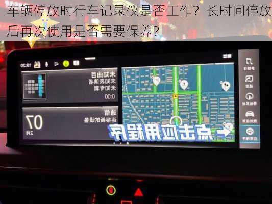车辆停放时行车记录仪是否工作？长时间停放后再次使用是否需要保养？