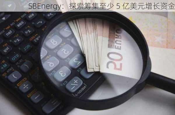 SBEnergy：探索筹集至少 5 亿美元增长资金