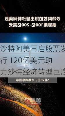 沙特阿美再启股票发行 120亿美元助力沙特经济转型巨浪