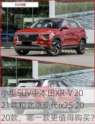 小型SUV中本田XR-V 2021款和北京现代ix25 2020款，哪一款更值得购买？