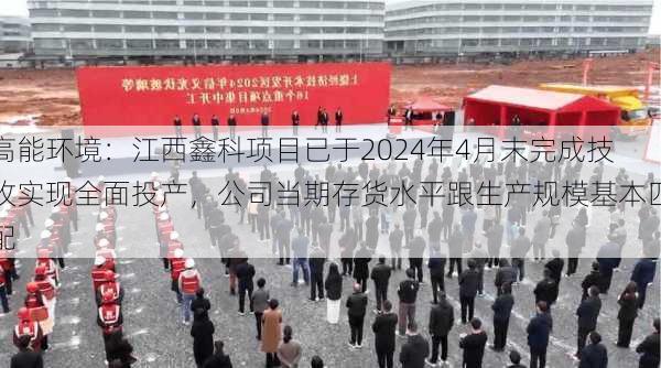 高能环境：江西鑫科项目已于2024年4月末完成技改实现全面投产，公司当期存货水平跟生产规模基本匹配