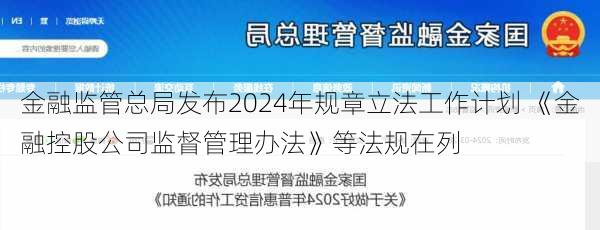 金融监管总局发布2024年规章立法工作计划 《金融控股公司监督管理办法》等法规在列