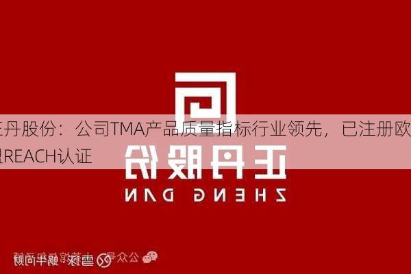 正丹股份：公司TMA产品质量指标行业领先，已注册欧盟REACH认证