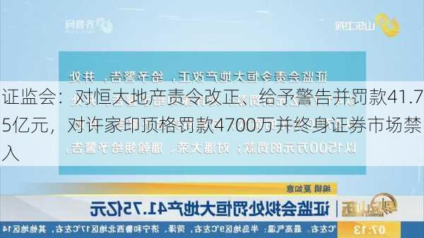 证监会：对恒大地产责令改正、给予警告并罚款41.75亿元，对许家印顶格罚款4700万并终身证券市场禁入