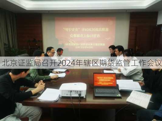 北京证监局召开2024年辖区期货监管工作会议