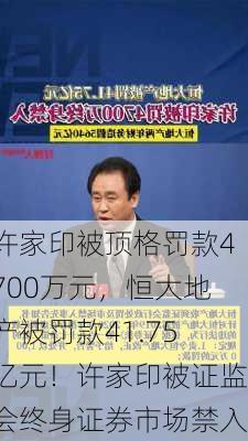 许家印被顶格罚款4700万元，恒大地产被罚款41.75亿元！许家印被证监会终身证券市场禁入