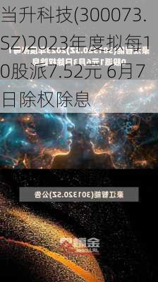 当升科技(300073.SZ)2023年度拟每10股派7.52元 6月7日除权除息