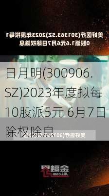 日月明(300906.SZ)2023年度拟每10股派5元 6月7日除权除息