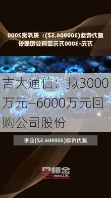 吉大通信：拟3000万元―6000万元回购公司股份