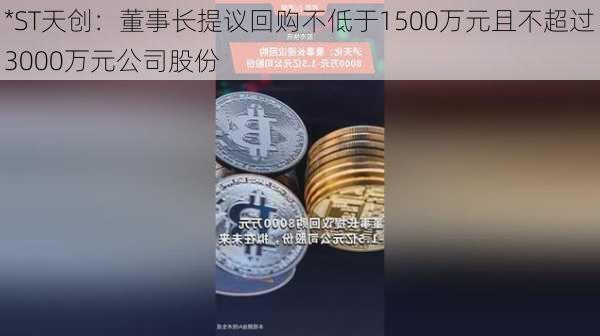 *ST天创：董事长提议回购不低于1500万元且不超过3000万元公司股份