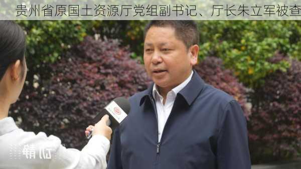 贵州省原国土资源厅党组副书记、厅长朱立军被查