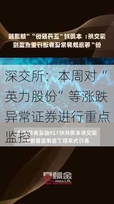 深交所：本周对“英力股份”等涨跌异常证券进行重点监控