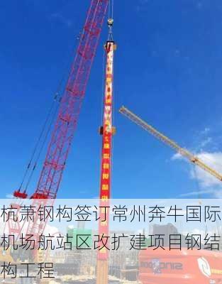 杭萧钢构签订常州奔牛国际机场航站区改扩建项目钢结构工程