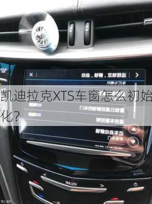凯迪拉克XTS车窗怎么初始化？