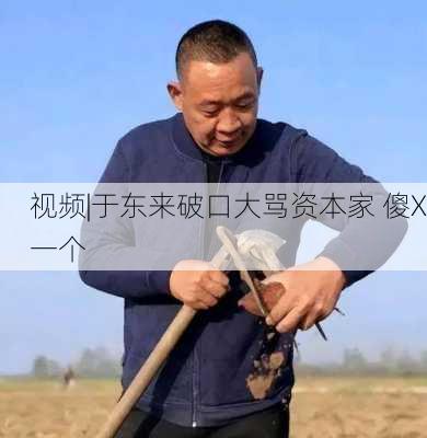 视频|于东来破口大骂资本家 傻X一个