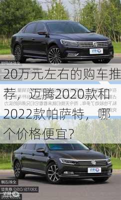 20万元左右的购车推荐，迈腾2020款和2022款帕萨特，哪个价格便宜？