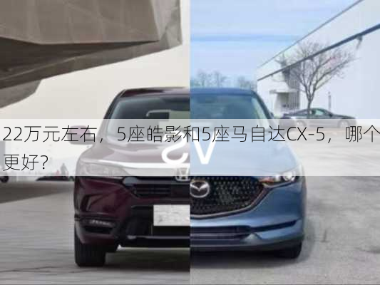 22万元左右，5座皓影和5座马自达CX-5，哪个更好？