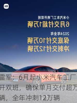 雷军：6月起小米汽车工厂开双班，确保单月交付超万辆，全年冲刺12万辆