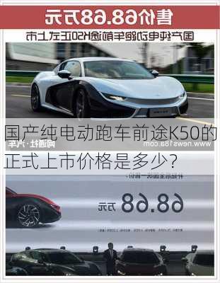 国产纯电动跑车前途K50的正式上市价格是多少？