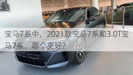 宝马7系中，2021款宝马7系和3.0T宝马7系，哪个更好？