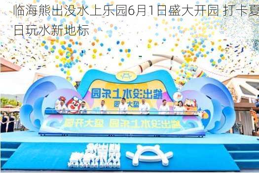 临海熊出没水上乐园6月1日盛大开园 打卡夏日玩水新地标