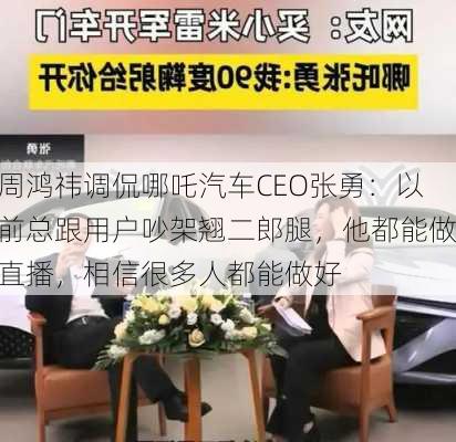 周鸿祎调侃哪吒汽车CEO张勇：以前总跟用户吵架翘二郎腿，他都能做直播，相信很多人都能做好