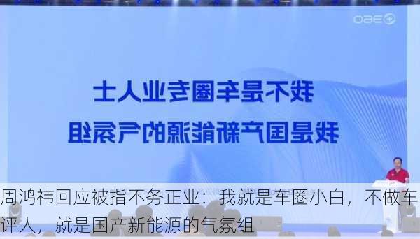 周鸿祎回应被指不务正业：我就是车圈小白，不做车评人，就是国产新能源的气氛组