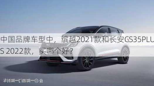 中国品牌车型中，缤越2021款和长安CS35PLUS 2022款，买哪个好？