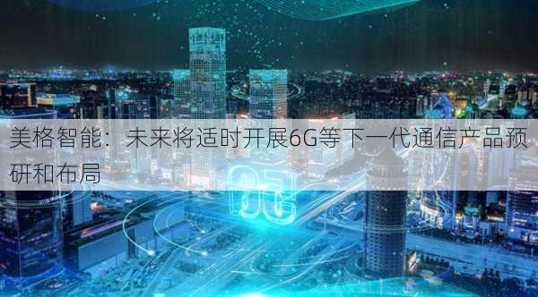 美格智能：未来将适时开展6G等下一代通信产品预研和布局