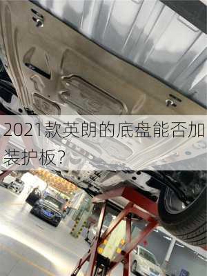 2021款英朗的底盘能否加装护板？