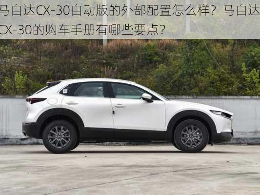 马自达CX-30自动版的外部配置怎么样？马自达CX-30的购车手册有哪些要点？