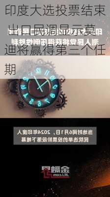 印度大选投票结束 出口民调显示莫迪将赢得第三个任期