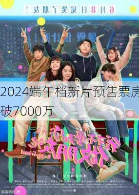 2024端午档新片预售票房破7000万