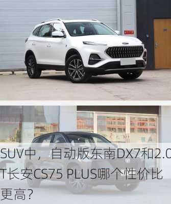 SUV中，自动版东南DX7和2.0T长安CS75 PLUS哪个性价比更高？