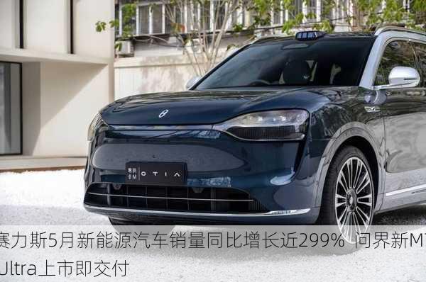 赛力斯5月新能源汽车销量同比增长近299%  问界新M7 Ultra上市即交付