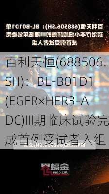 百利天恒(688506.SH)：BL-B01D1(EGFR×HER3-ADC)III期临床试验完成首例受试者入组