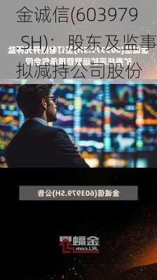 金诚信(603979.SH)：股东及监事拟减持公司股份