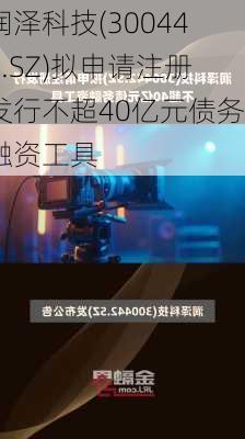 润泽科技(300442.SZ)拟申请注册发行不超40亿元债务融资工具